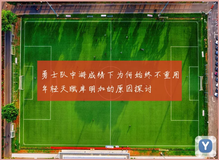 勇士队中游成绩下为何始终不重用年轻天赋库明加的原因探讨