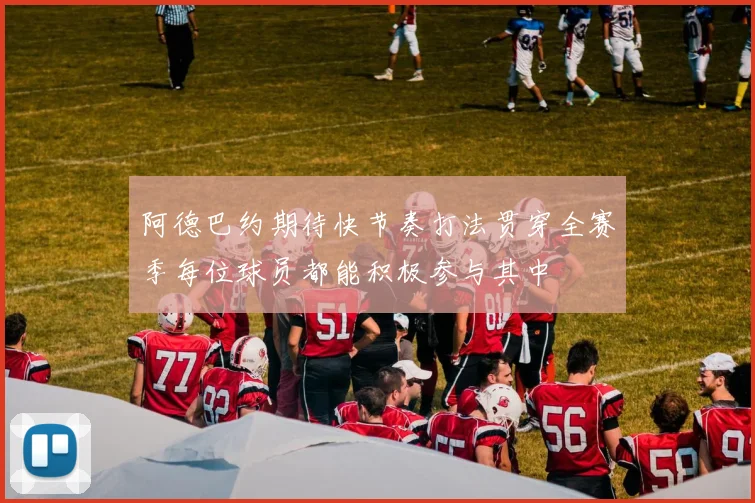 阿德巴约期待快节奏打法贯穿全赛季每位球员都能积极参与其中