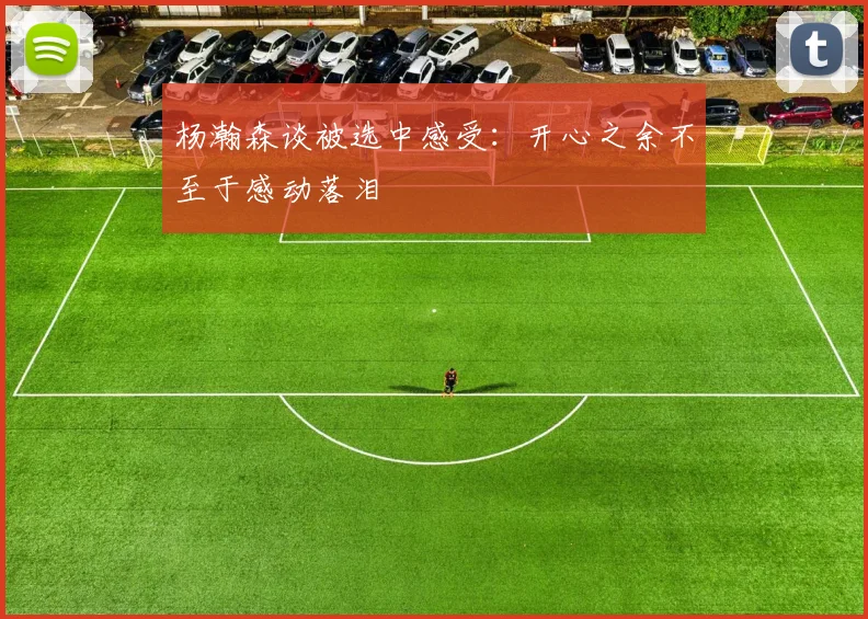 杨瀚森谈被选中感受：开心之余不至于感动落泪