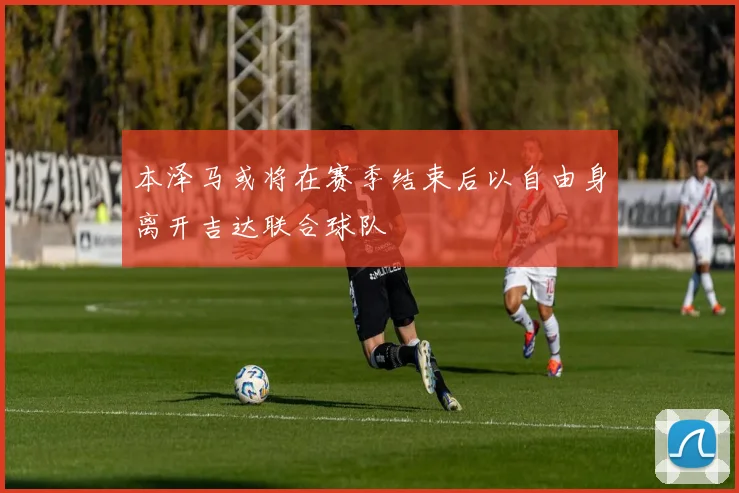 本泽马或将在赛季结束后以自由身离开吉达联合球队