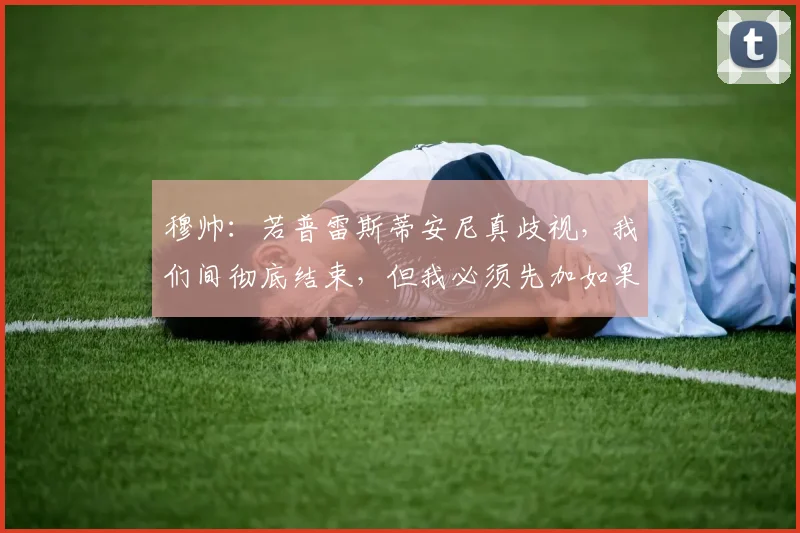 穆帅：若普雷斯蒂安尼真歧视，我们间彻底结束，但我必须先加如果